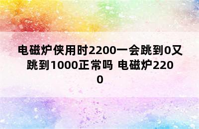 电磁炉侠用时2200一会跳到0又跳到1000正常吗 电磁炉2200